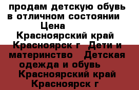 продам детскую обувь в отличном состоянии › Цена ­ 700 - Красноярский край, Красноярск г. Дети и материнство » Детская одежда и обувь   . Красноярский край,Красноярск г.